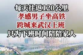 每天往返120公里，孝感男子坐高铁跨城来武汉上班， 只为下班时间陪陪家人。