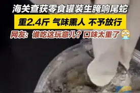 2月13日，海关查获零食罐装生腌响尾蛇。重2.4斤，气味熏人，不予放行。网友：谁吃这玩意儿？口味太重了！#海关 #响尾蛇 #重口味