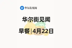 华尔街见闻早餐：4月22日 