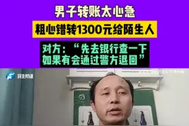 1月20日 发布，男子转账太心急，粗心错转1300元给陌生人，对方：“先去银行查一下，如果有会通过警方退回视频封面