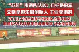 “苏超”南通队队长：目标是冠军，父亲是俱乐部创始人，主业卖拖鞋，为了儿子的足球梦不惜变卖上海4套房，南通队35名球员来自该俱乐部，从小接受青训视频封面