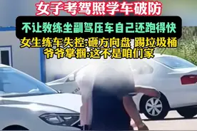 7月11日（发布），内蒙古，女子考驾照学车破防，不让教练坐副驾压车自己还跑得快，女生练车失控:砸方向盘 踢垃圾桶。爷爷掌掴:这不是咱们家。