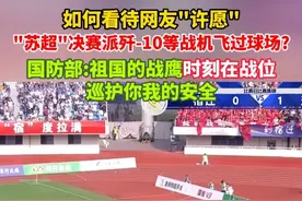 如何看待网友"许愿""苏超"决赛派歼-10等战机飞过球场？国防部:祖国的战鹰时刻在战位，巡护你我的安全！（剪辑：祁泉）视频封面
