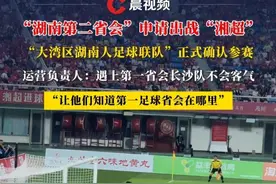 “湖南第二省会”申请出战“湘超”，“大湾区湖南人足球联队”正式确认参赛，运营负责人：遇上第一省会长沙不会客气，让他们知道谁是第一足球省会