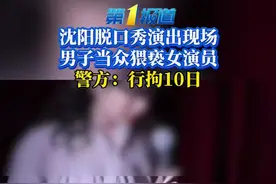 沈阳脱口秀演出现场，男子当众猥亵女演员，警方：行拘10日 
