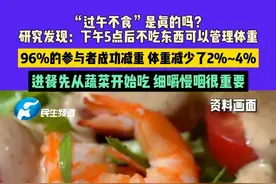 7月30日（发布）“过午不食”是真的吗？研究发现：下午5点后不吃东西可以管理体重，96%的参与者成功减重 体重减少了2%~4%，进餐先从蔬菜开始吃 细嚼慢咽很重要#减肥 #过午不食