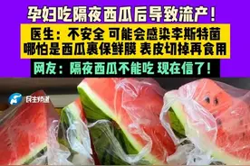 5月23号（采访），河南郑州，孕妇吃隔夜西瓜后导致流产！医生：不安全，可能会感染李斯特菌，哪怕是西瓜裹保鲜膜，表皮切掉再食用，网友：隔夜西瓜不能吃，现在信了！视频封面