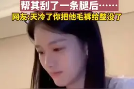 女友嫌男友腿毛太多，帮其刮了一条腿后……网友：你把他毛裤给整没了视频封面