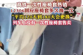高铁一次性座椅套热销，12306回应高铁座椅套多久换一次：平均120天到180天