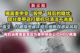 揭露美甲变“毁甲”背后的隐忧：部分美甲店打磨机只清洁不消毒 医生：打磨指甲破坏组织细胞存感染风险 有的消费者甚至因为美甲感染上了HPV病毒