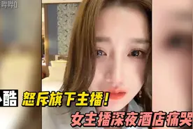 小小小酷哥怒斥旗下主播！女主播深夜酒店痛哭！#小小小酷哥