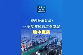 新华社消息｜税收数据显示：一季度我国制造业发展稳中提质视频封面