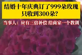 女子为了结婚十周年的庆典，#订999多玫瑰只收到300朵 ？当事人：商家缺斤少两，应该给我三倍补偿！我不是想要这个钱，只是想给商家一个教训，做生意不能没有诚信！#媒体精选计划