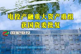 电投产融重大资产重组获国资委批复 #国家电投 #电投产融 #国资委 #重组视频封面