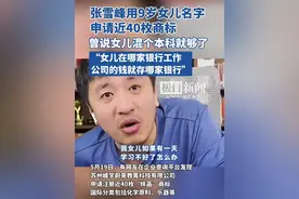 张雪峰用9岁女儿名字申请近40枚商标，曾说如果女儿成绩不好混个本科就够了，“女儿在哪家银行工作，公司的钱就存哪家银行”