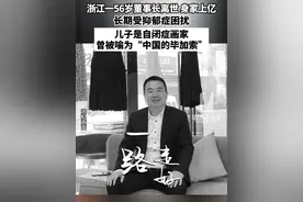 #浙江 一56岁#董事长 离世，身家上亿！长期受#抑郁症 困扰，儿子是#自闭症 画家，曾被喻为“中国的毕加索”（信息来源：越牛新闻、环球网）视频封面