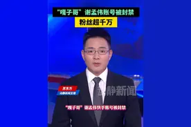 “嘎子哥”谢孟伟账号被封禁，粉丝超千万 