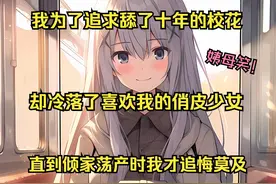 我为了追求舔了十年的校花，却冷落了喜欢我十年的俏皮少女视频封面