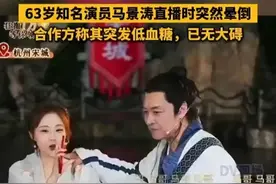 #63岁知名演员马景涛直播时突然晕倒 合作方称其突发低血糖，已无大碍