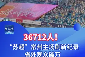 36712人，苏超常州主场刷新记录，省外观众破万#苏超