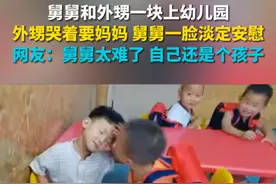 舅舅和外甥一块上幼儿园，外甥哭着要妈妈 舅舅一脸淡定安慰。网友：舅舅太难了 自己还是个孩子视频封面