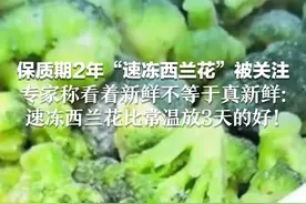 保质期2年“速冻西兰花”被关注 为啥速冻？有营养吗？ 专家称看着新鲜不等于真新鲜：速冻西兰花比常温放3天的好！
