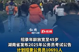 招录年龄放宽至45岁，湖南省发布2025年公务员考试公告，计划招录公务员10691人。视频封面