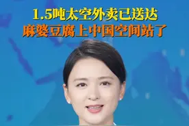 7月15日据央视新闻，1.5吨太空外卖已送达，#麻婆豆腐上中国空间站了 ！中国人的太空餐桌越来越丰盛，快来看#太空快递寄了点啥 ！