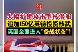 大幅扩建攻击型核潜艇、追加150亿英镑投资核武，英国全面进入“备战状态”！#英国