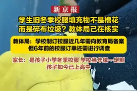 学生旧冬季校服填充物不是棉花而是碎布垃圾？教体局已在核实 教体局：学校制订校服近几年需向教育局备案  但6年前的校服订单还需进行调查 家长：是孩子小学冬季校服 学校当年统一定制  孩子如今已上高中