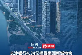 长沙银行4.34亿摘得南湖新城地块！总投资在309994万元范围内，拟建新金融产业园，有望成为湖南第三高楼！视频封面