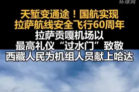 天堑变通途！国航实现拉萨航线安全飞行60周年，拉萨贡嘎机场以最高礼仪“过水门”致敬，西藏人民为机组成员献上哈达视频封面
