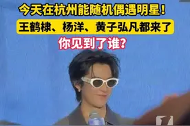 今天在#杭州 能随机偶遇明星！#王鹤棣 、#杨洋 、#黄子弘凡 都来了，你见到了谁？（来源：有戏、睡醒了、阿夸夸夸）