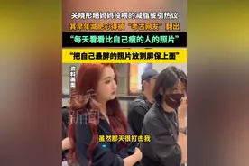 关晓彤晒妈妈投喂的减脂餐引热议，网友“考古”翻出关晓彤早年减肥心得：每天看看比自己瘦的人的照片，把自己最胖的照片放到屏保上面