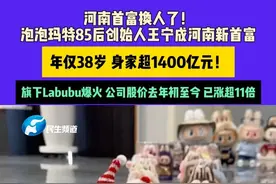 6月9日（发布） 河南首富换人了！泡泡玛特85后创始人王宁成河南新首富，年仅38岁 身家超1400亿元！旗下Labubu爆火 公司股价去年初至今 已涨超11倍#泡泡玛特 #labubu视频封面