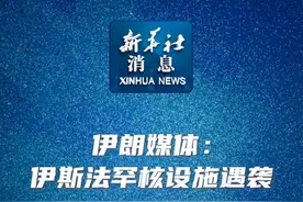 新华社消息｜伊朗媒体：伊斯法罕核设施遇袭（记者：汪强、沙达提、陈霄）视频封面