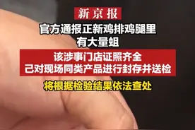 官方通报正新鸡排鸡腿里有大量蛆：已对现场同类产品进行封存并送检