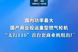 新华社消息｜国内功率最大国产商业投运重型燃气轮机 “太行110”首台套商业机组出厂（记者：宋晨）
