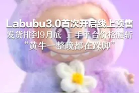 Labubu3.0首次开启线上预售 发货排到9月底 二手平台价格腰斩 “黄牛一整晚都在跺脚”