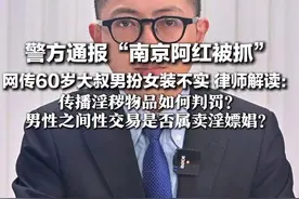 警方通报“南京阿红被抓” 网传60岁大叔男扮女装不实 律师解读：传播淫秽物品如何判罚？男性之间性交易是否属卖淫嫖娼？