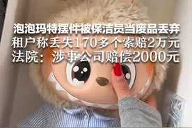 泡泡玛特摆件被保洁员当废品丢弃 租户称丢失170多个索赔2万元 法院：涉事公司赔偿2000元