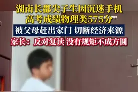 湖南长郡中学尖子生因沉迷手机高考成绩物理类575分，被父母赶出家门，切断经济来源。家长：反对复读，没有规矩不成方圆，成年后要对自己的行为负责。#长郡中学#你怎么看#复读#父母与孩子#高考