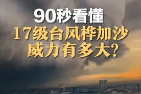 “风王”桦加沙将登陆我国 23日至24日或出现13米狂浪 90秒视频看懂 17级台风威力有多大？