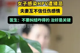 女子感染HPV遭猜忌 夫妻互不信任伤感情 医生:不要纠结咋得的 治好是关键#HPV #宫颈癌