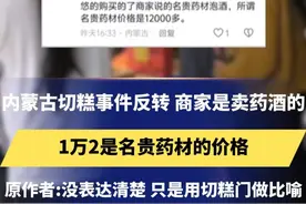 内蒙古切糕事件反转：商家是卖药酒的，1万2是名贵药材的价格。原作者：没表达清楚，只是用切糕门做比喻 #切糕  #药酒  #反转视频封面