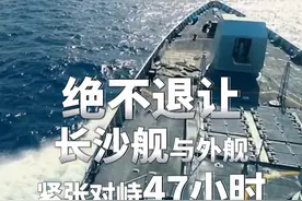 绝不退让！#长沙舰与外舰紧张对峙47小时视频封面