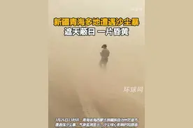 新疆青海多地遭遇沙尘暴，遮天蔽日，一片昏黄视频封面