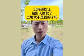 没有确权证，被确权到了别人名下，土地就不是我的了吗 #土地 #三农 #抖来普法 #农民关心的话题 #法律@企业号小助手 @DOU+小助手视频封面