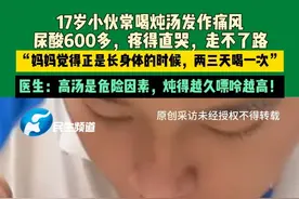 6月23日，河南郑州，17岁小伙常喝炖汤发作痛风，尿酸600多，疼得直哭，走不了路，“妈妈觉得正是长身体的时候，两三天喝一次”，医生：高汤是危险因素，炖得越久嘌呤越高！视频封面