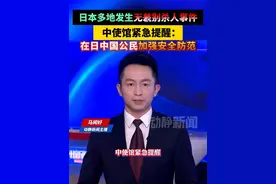 日本多地发生无差别杀人事件，中使馆紧急提醒：在日中国公民加强安全防范
